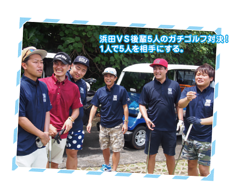 浜田ＶＳ後輩5人のガチゴルフ対決！
1人で5人を相手にする。