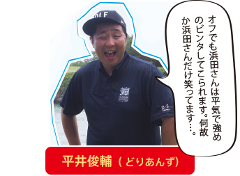 平井俊輔（どりあんず）「オフでも浜田さんは平気で強め
のビンタをしてこられます。な
ぜか浜田さんだけ笑ってます…。」