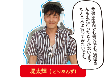 堤太輝（どりあんず）「今後は国内でも海外でも、浜田さんもまだ行ったことがないようなところに行ってみたいです。」